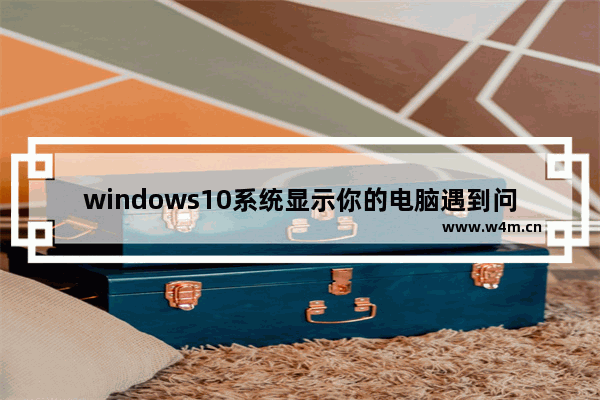 windows10系统显示你的电脑遇到问题需要重新启动的处理方法