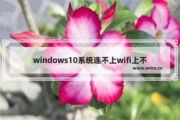 windows10系统连不上wifi上不了网怎么解决 windows10连不了wifi无法上网的解决方法