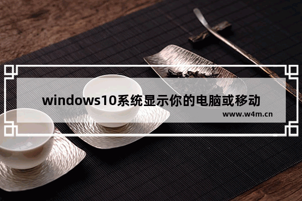 windows10系统显示你的电脑或移动设备不支持Miracast怎么办