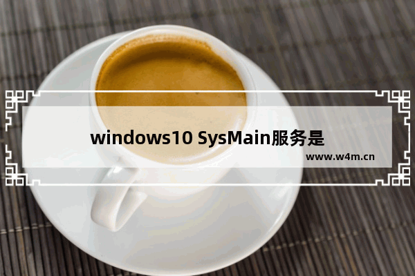 windows10 SysMain服务是什么 SysMain能不能禁用