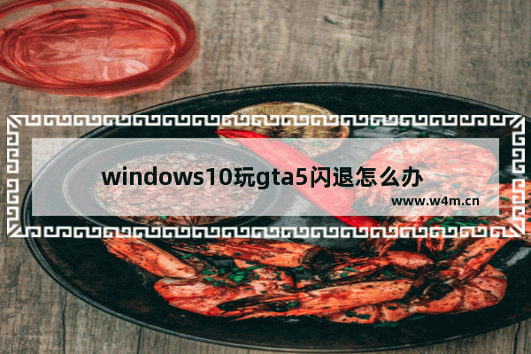 windows10玩gta5闪退怎么办 gta5闪退完美修复方法