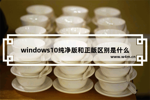 windows10纯净版和正版区别是什么 哪个更好