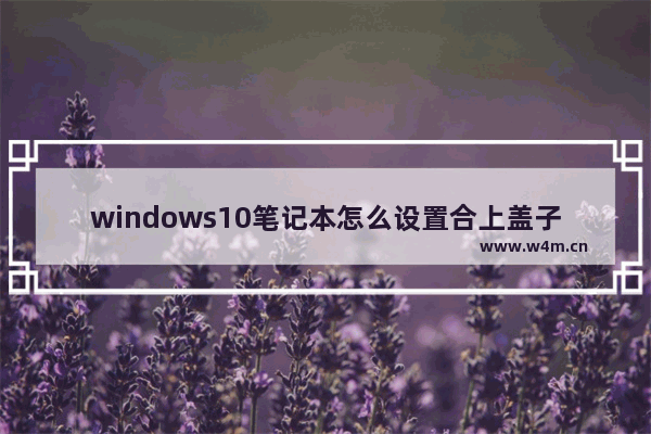 windows10笔记本怎么设置合上盖子不休眠 windows10设置合上盖子不休眠的方法