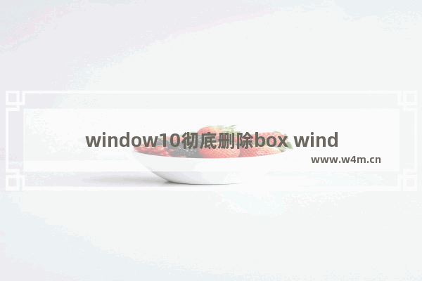 window10彻底删除box windows10如何彻底删除box