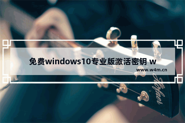 免费windows10专业版激活密钥 windows10专业版激活密钥免费版