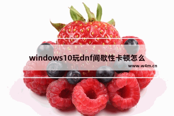 windows10玩dnf间歇性卡顿怎么办 玩dnf出现间歇性卡顿