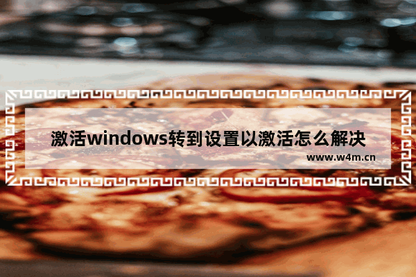 激活windows转到设置以激活怎么解决 转到设置以激活windows10