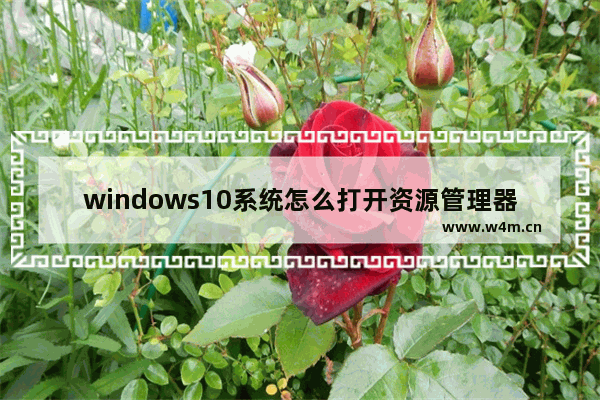 windows10系统怎么打开资源管理器 windows10资源管理器怎么打开