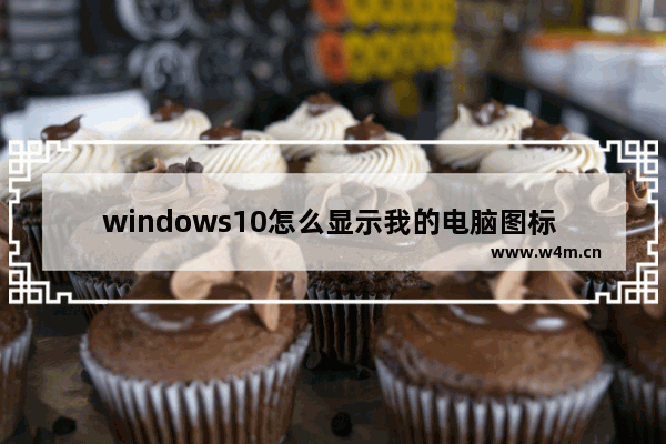 windows10怎么显示我的电脑图标 windows10如何在桌面显示我的电脑图标