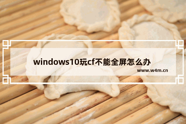 windows10玩cf不能全屏怎么办 windows10玩cf不能全屏