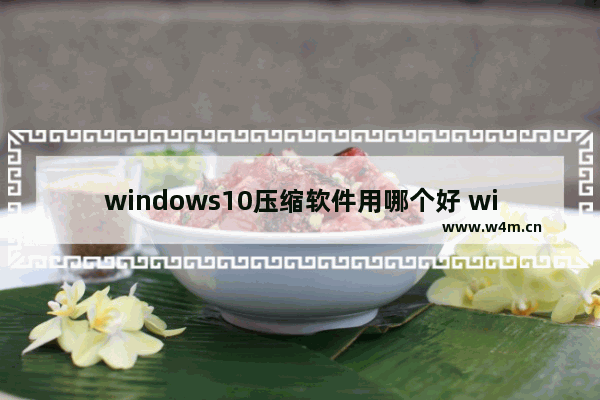 windows10压缩软件用哪个好 windows10哪个压缩软件好