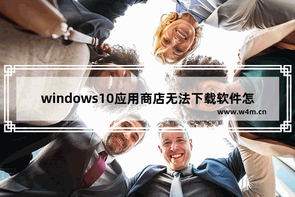 windows10应用商店无法下载软件怎么回事 windows10应用商店软件无法下载