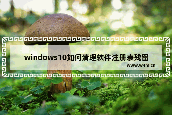 windows10如何清理软件注册表残留 windows10注册表清理软件残留