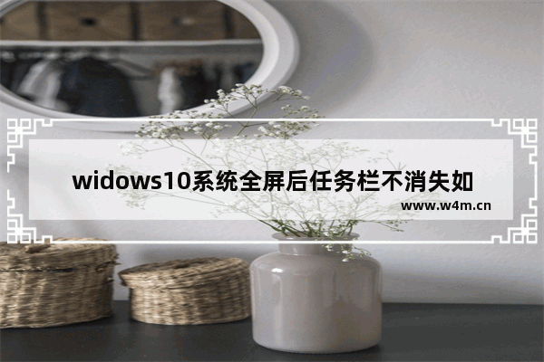 widows10系统全屏后任务栏不消失如何解决 windows10任务栏全屏不消失