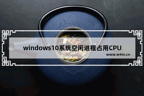 windows10系统空闲进程占用CPU怎么办 windows10系统空闲进程占用cpu