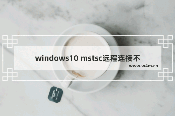 windows10 mstsc远程连接不上怎么设置 mstsc远程连接不上windows10