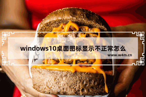 windows10桌面图标显示不正常怎么办 windows10桌面图标显示不正常