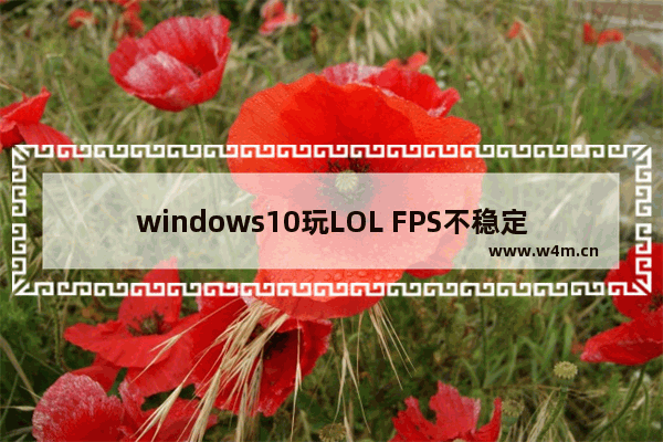 windows10玩LOL FPS不稳定怎么解决 windows10系统玩lol fps不稳定