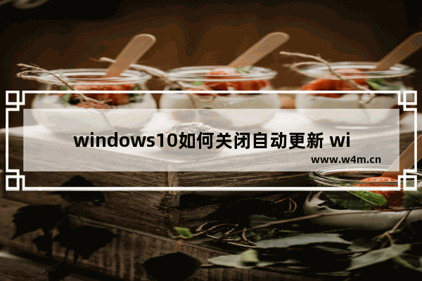 windows10如何关闭自动更新 windows10关闭自动更新方法