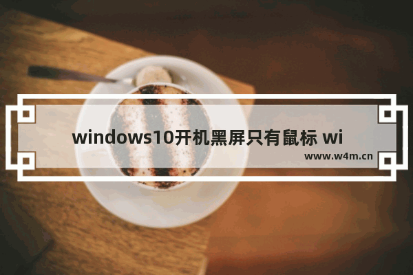 windows10开机黑屏只有鼠标 windows10开机只有鼠标黑屏