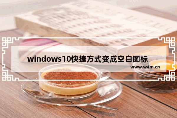 windows10快捷方式变成空白图标 windows10快捷方式图标变成空白