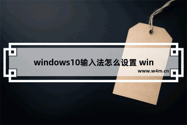 windows10输入法怎么设置 windows10怎么设置输入法