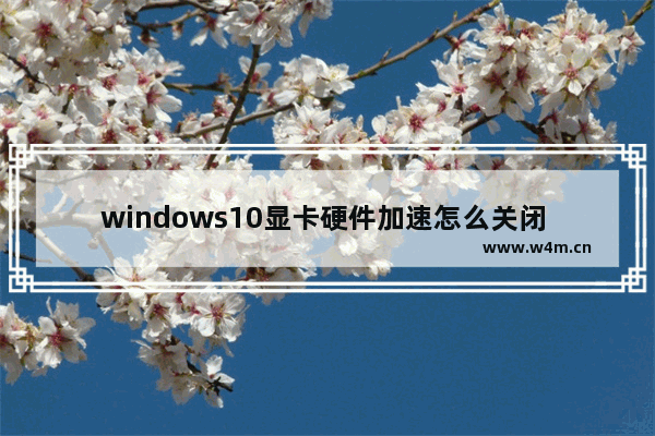 windows10显卡硬件加速怎么关闭 windows10关闭显卡硬件加速