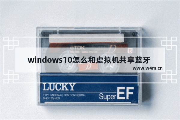 windows10怎么和虚拟机共享蓝牙 虚拟机共享笔记本蓝牙