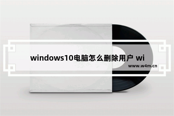 windows10电脑怎么删除用户 windows10如何删除用户