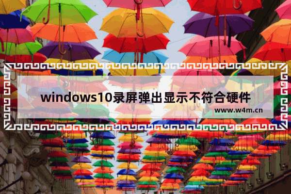 windows10录屏弹出显示不符合硬件要求信息怎么办 windows10录屏显示硬件不符合要求