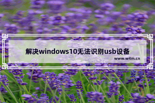 解决windows10无法识别usb设备 windows10无法识别usb设备怎么办