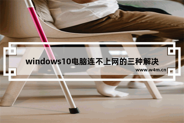 windows10电脑连不上网的三种解决方法 windows10连不上网怎么办