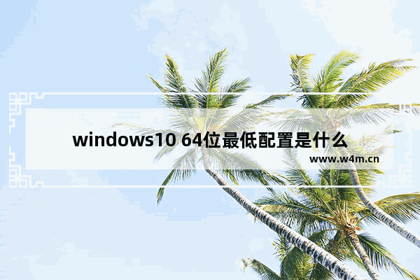 windows10 64位最低配置是什么 windows10 64最低配置要求