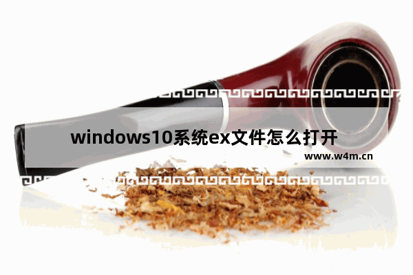 windows10系统ex文件怎么打开 ex文件如何打开