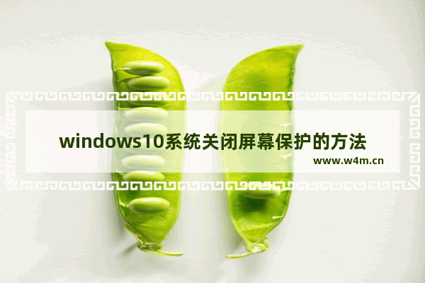 windows10系统关闭屏幕保护的方法步骤 windows10屏幕保护怎么关闭