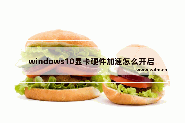 windows10显卡硬件加速怎么开启 windows10显卡硬件加速开启