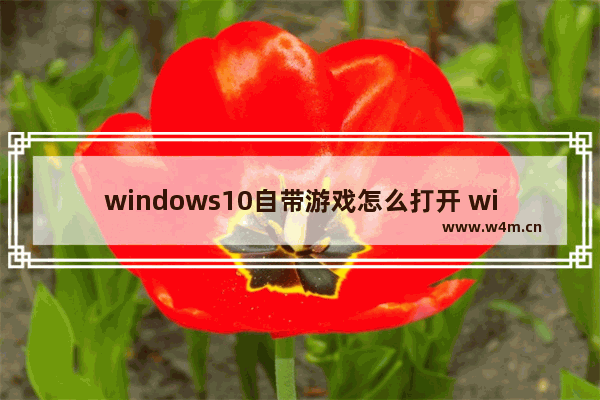 windows10自带游戏怎么打开 windows10电脑自带的游戏在哪里打开