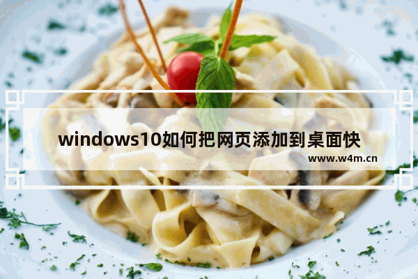 windows10如何把网页添加到桌面快捷方式 windows10网页设置桌面快捷方式的方法