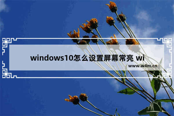 windows10怎么设置屏幕常亮 windows10电脑怎么设置屏幕常亮