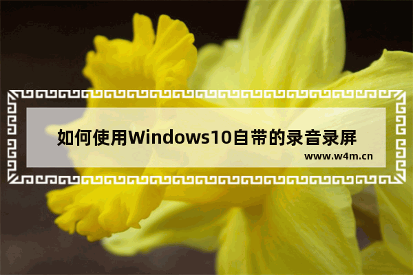 如何使用Windows10自带的录音录屏工具 windows10怎么使用自带的录音录屏工具