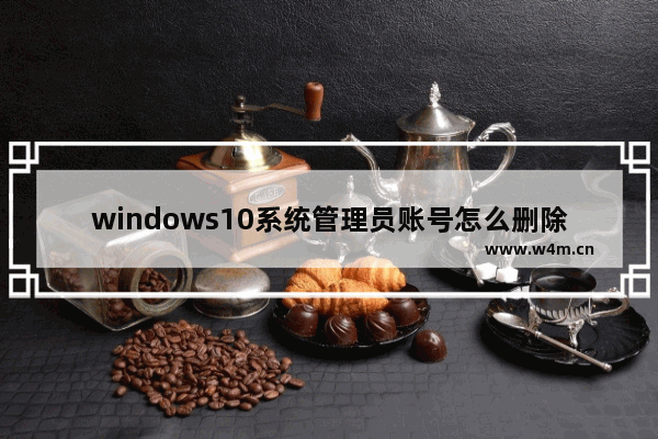 windows10系统管理员账号怎么删除