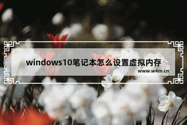 windows10笔记本怎么设置虚拟内存