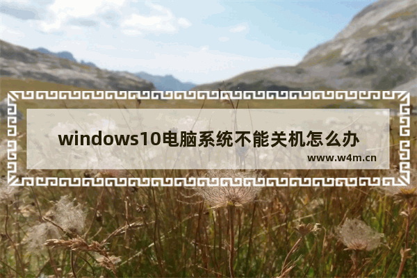 windows10电脑系统不能关机怎么办