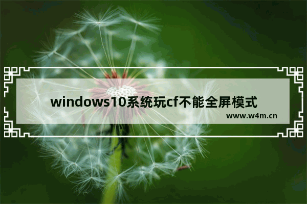 windows10系统玩cf不能全屏模式怎么办