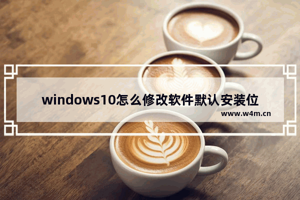 windows10怎么修改软件默认安装位置