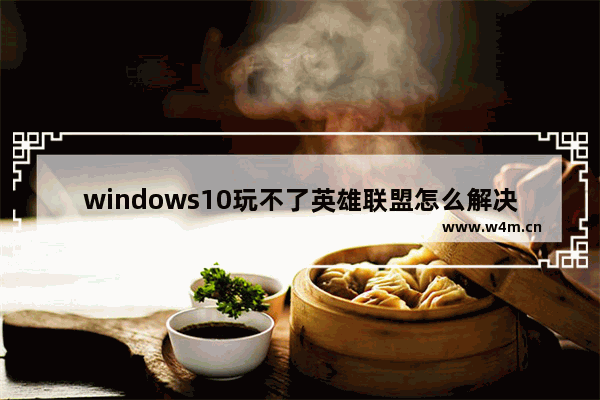 windows10玩不了英雄联盟怎么解决