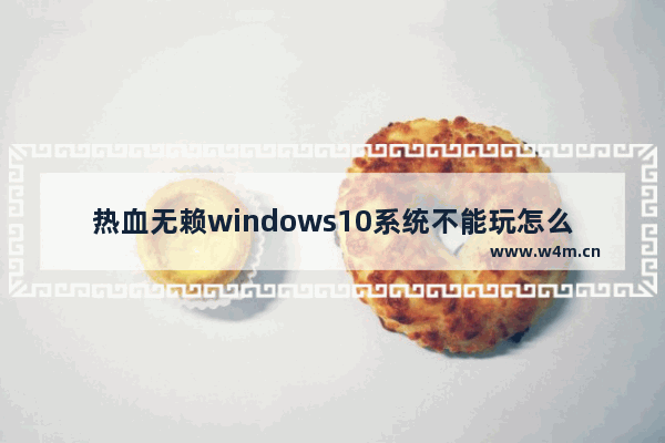 热血无赖windows10系统不能玩怎么办