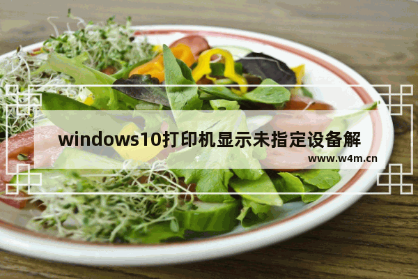 windows10打印机显示未指定设备解决方法