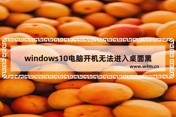 windows10电脑开机无法进入桌面黑屏怎么办