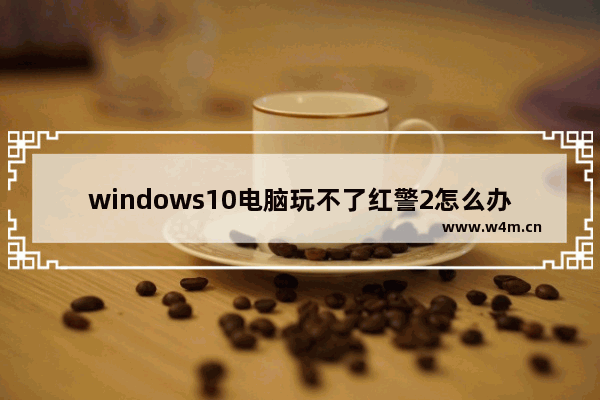 windows10电脑玩不了红警2怎么办